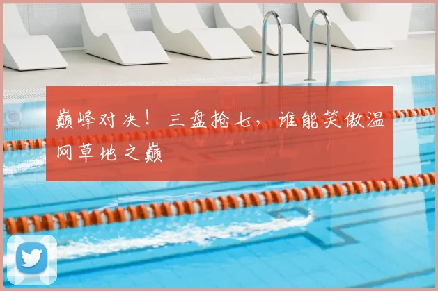 巅峰对决！三盘抢七，谁能笑傲温网草地之巅