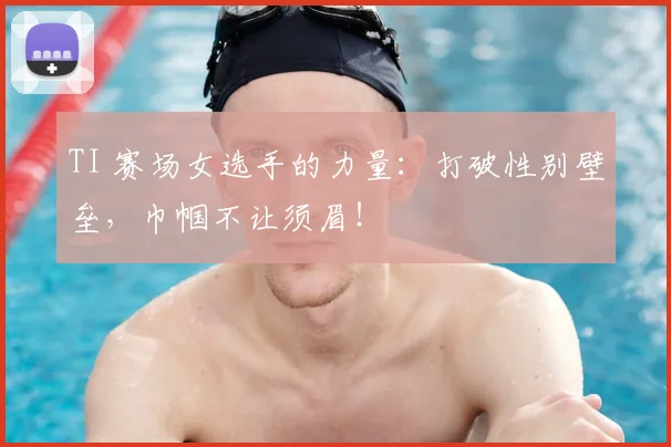 TI 赛场女选手的力量：打破性别壁垒，巾帼不让须眉！