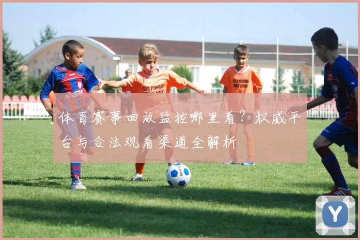 体育赛事回放监控哪里看?权威平台与合法观看渠道全解析