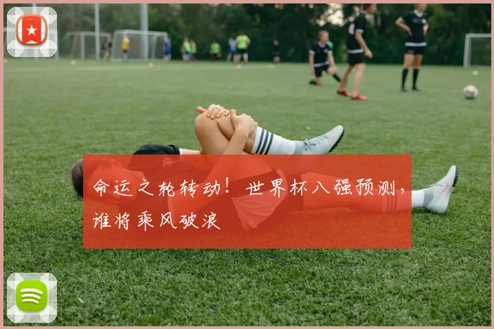 命运之轮转动！世界杯八强预测，谁将乘风破浪