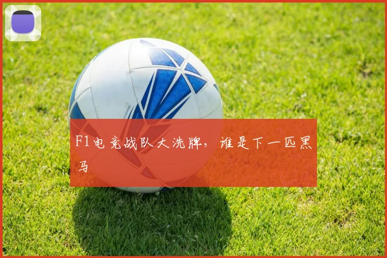 F1电竞战队大洗牌,谁是下一匹黑马