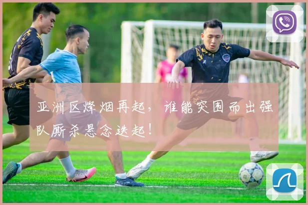 亚洲区烽烟再起,谁能突围而出强队厮杀悬念迭起!