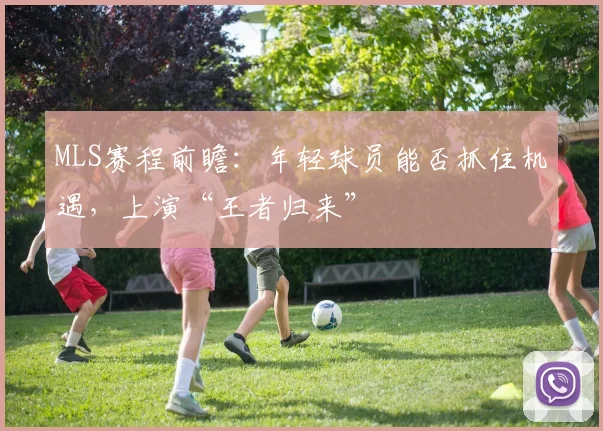 MLS赛程前瞻:年轻球员能否抓住机遇,上演“王者归来”