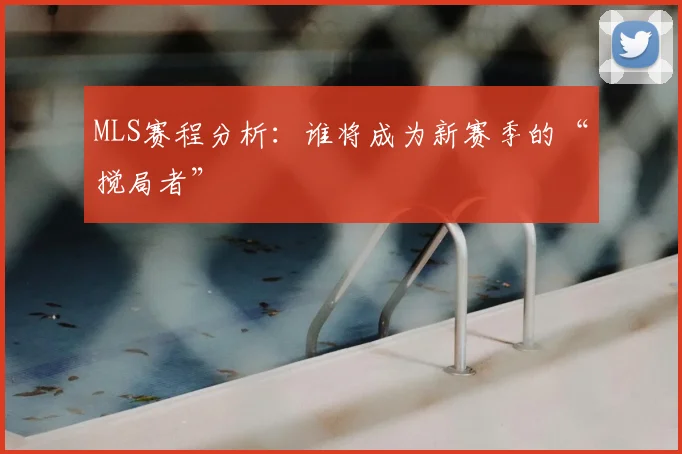 MLS赛程分析：谁将成为新赛季的“搅局者”