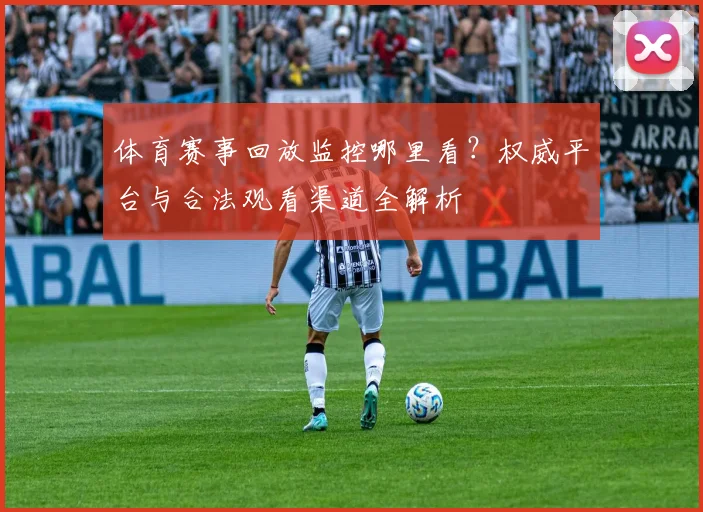 体育赛事回放监控哪里看?权威平台与合法观看渠道全解析