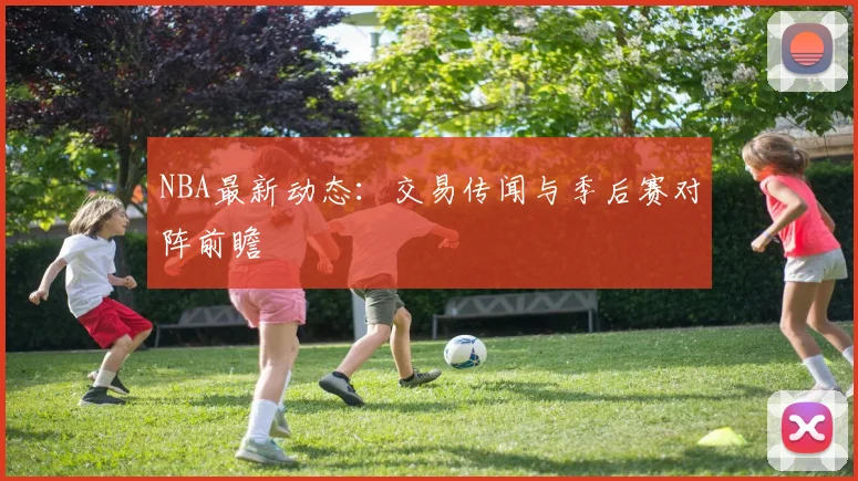 NBA最新动态:交易传闻与季后赛对阵前瞻