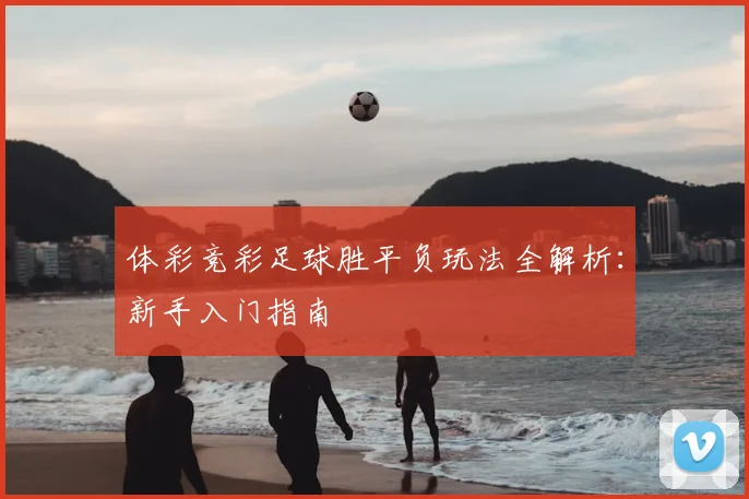 体彩竞彩足球胜平负玩法全解析:新手入门指南