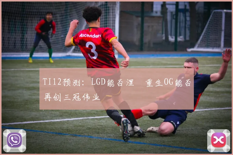TI12预测:LGD能否涅槃重生OG能否再创三冠伟业