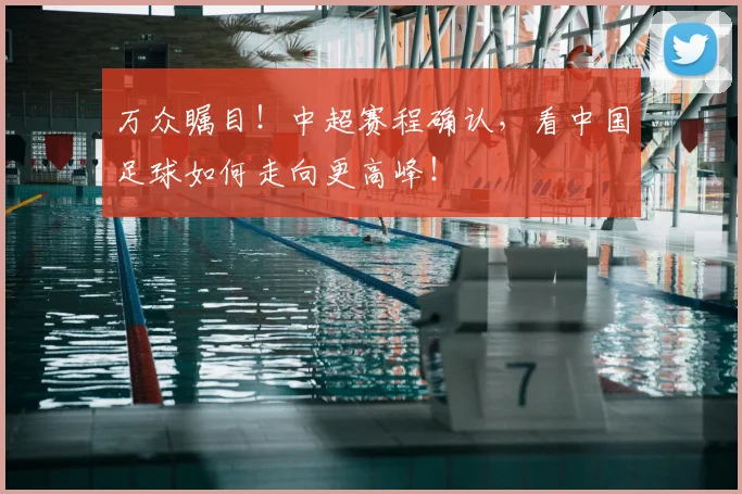 万众瞩目!中超赛程确认,看中国足球如何走向更高峰!