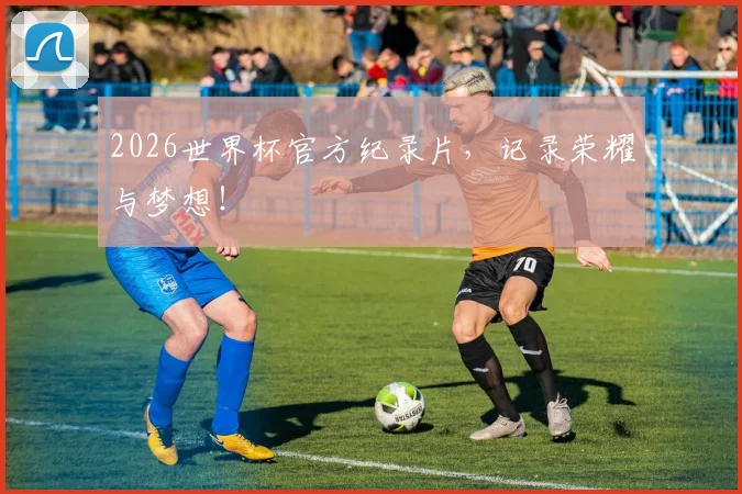 2026世界杯官方纪录片,记录荣耀与梦想!
