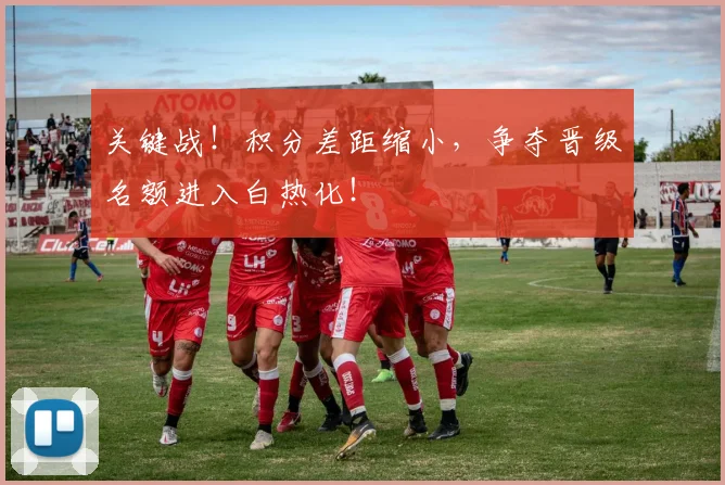 关键战！积分差距缩小，争夺晋级名额进入白热化！