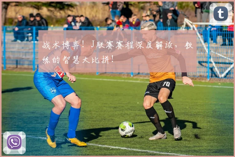 战术博弈！J联赛赛程深度解读，教练的智慧大比拼！