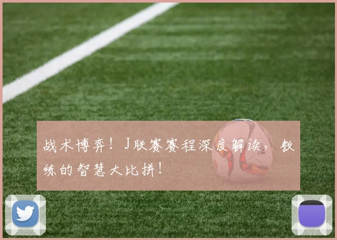 战术博弈！J联赛赛程深度解读，教练的智慧大比拼！