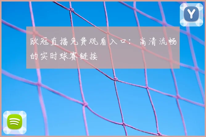 欧冠直播免费观看入口：高清流畅的实时球赛链接