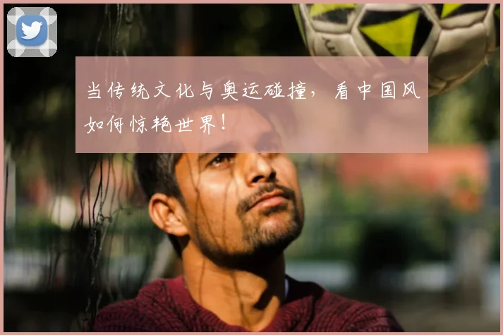 当传统文化与奥运碰撞，看中国风如何惊艳世界！