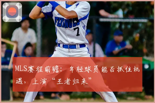 MLS赛程前瞻:年轻球员能否抓住机遇,上演“王者归来”