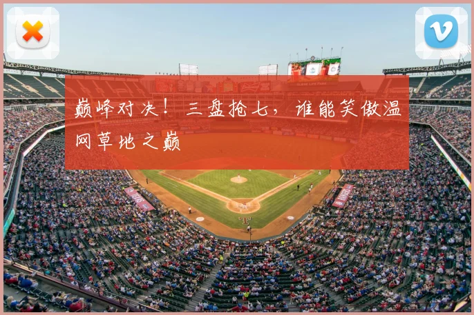 巅峰对决！三盘抢七，谁能笑傲温网草地之巅
