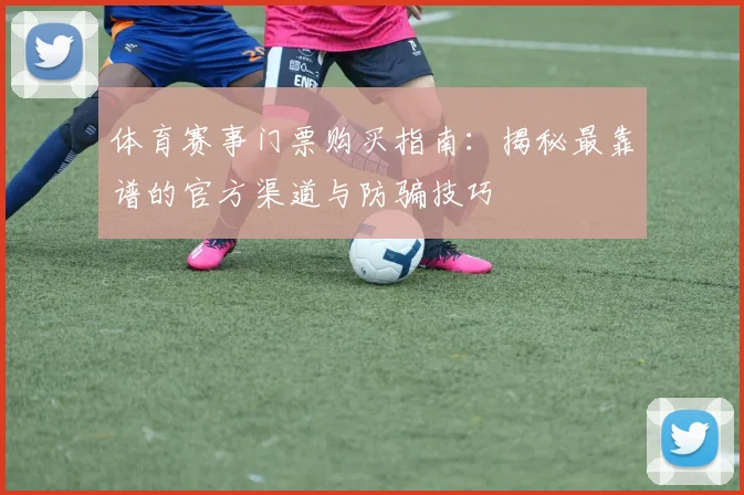 体育赛事门票购买指南:揭秘最靠谱的官方渠道与防骗技巧